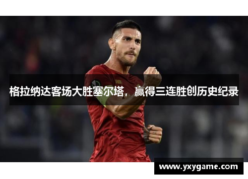 格拉纳达客场大胜塞尔塔，赢得三连胜创历史纪录