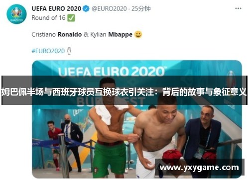 姆巴佩半场与西班牙球员互换球衣引关注：背后的故事与象征意义