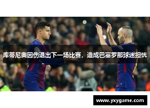 库蒂尼奥因伤退出下一场比赛，造成巴塞罗那球迷担忧