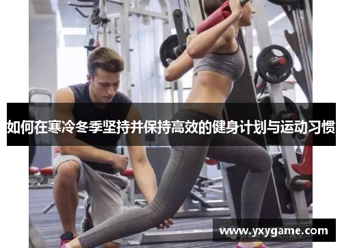 如何在寒冷冬季坚持并保持高效的健身计划与运动习惯