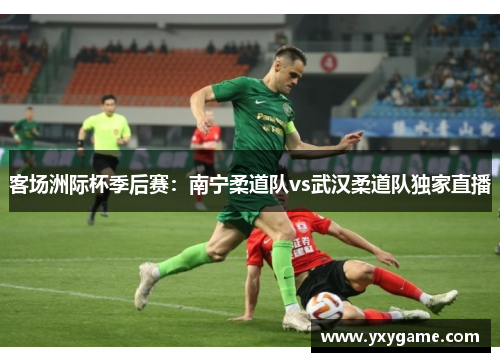 客场洲际杯季后赛：南宁柔道队vs武汉柔道队独家直播