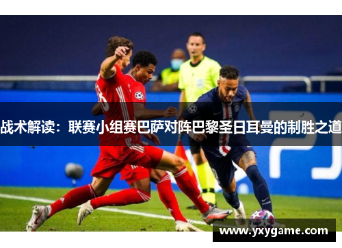 战术解读：联赛小组赛巴萨对阵巴黎圣日耳曼的制胜之道