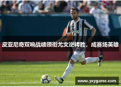皮亚尼奇双响战绩领衔尤文逆转胜，成赛场英雄