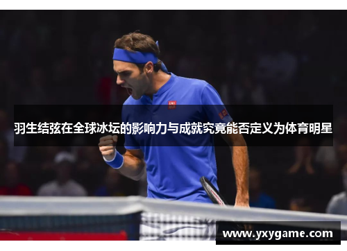 羽生结弦在全球冰坛的影响力与成就究竟能否定义为体育明星