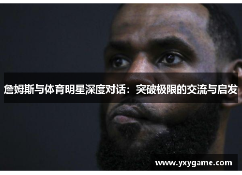 詹姆斯与体育明星深度对话：突破极限的交流与启发