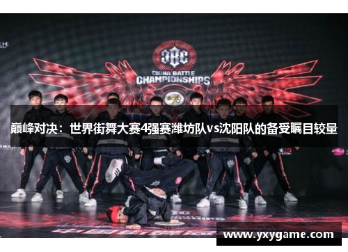 巅峰对决：世界街舞大赛4强赛潍坊队vs沈阳队的备受瞩目较量