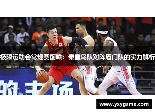 极限运动会常规赛前瞻：秦皇岛队对阵厦门队的实力解析