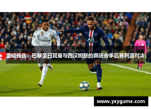重磅预告：巴黎圣日耳曼与西汉姆联的奥运会季后赛刺激对决