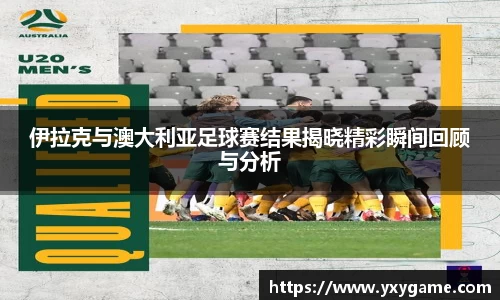伊拉克与澳大利亚足球赛结果揭晓精彩瞬间回顾与分析